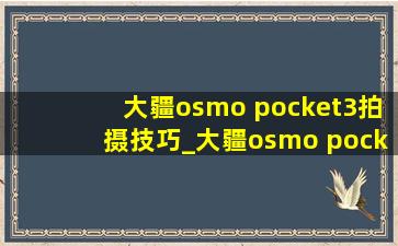 大疆osmo pocket3拍摄技巧_大疆osmo pocket3拍摄效果